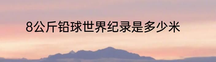 8公斤铅球世界纪录是多少米