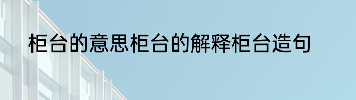 柜台的意思柜台的解释柜台造句