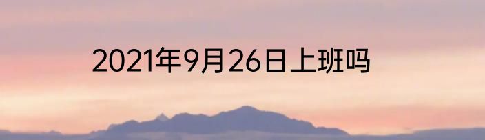 2021年9月26日上班吗