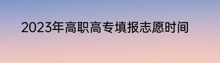 2023年高职高专填报志愿时间