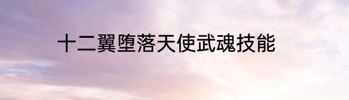 十二翼堕落天使武魂技能