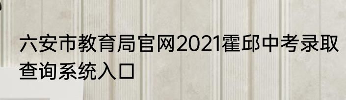 六安市教育局官网2021霍邱中考录取查询系统入口