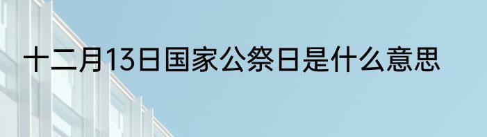 十二月13日国家公祭日是什么意思