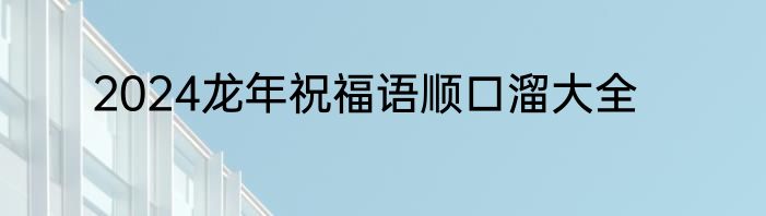 2024龙年祝福语顺口溜大全