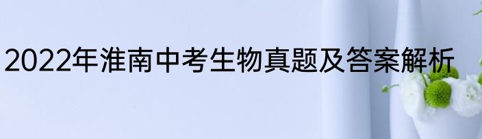 2022年淮南中考生物真题及答案解析
