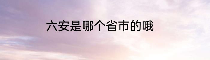 六安是哪个省市的哦
