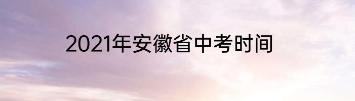 2021年安徽省中考时间