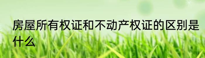 房屋所有权证和不动产权证的区别是什么