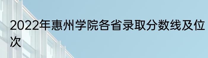 2022年惠州学院各省录取分数线及位次
