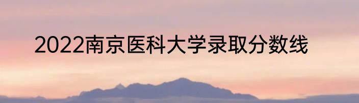 2022南京医科大学录取分数线