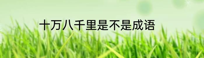 十万八千里是不是成语