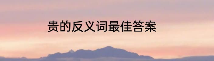 贵的反义词最佳答案