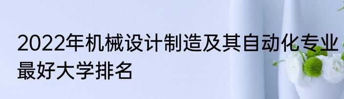 2022年机械设计制造及其自动化专业最好大学排名