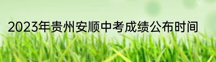 2023年贵州安顺中考成绩公布时间
