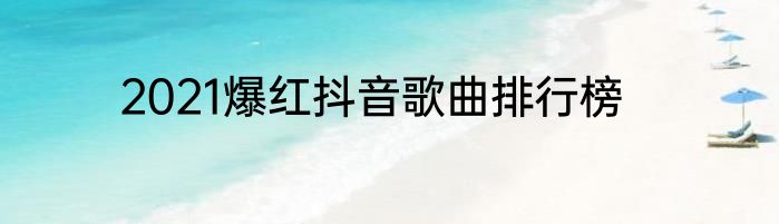 2021爆红抖音歌曲排行榜