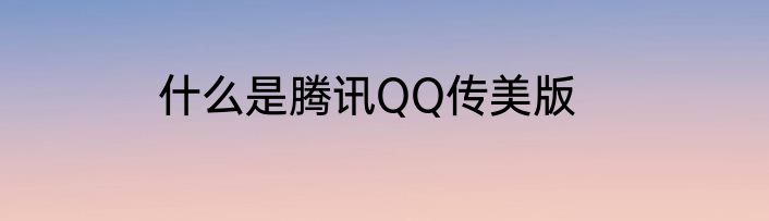 什么是腾讯QQ传美版