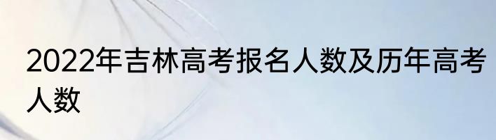 2022年吉林高考报名人数及历年高考人数
