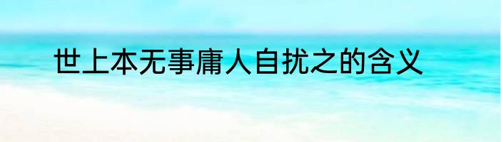 世上本无事庸人自扰之的含义