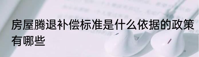 房屋腾退补偿标准是什么依据的政策有哪些