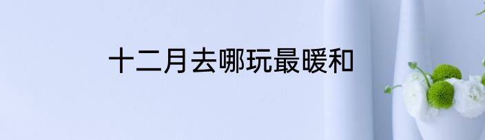 十二月去哪玩最暖和