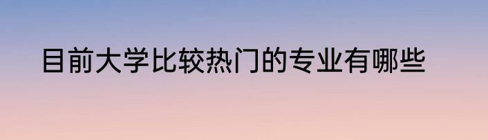 目前大学比较热门的专业有哪些