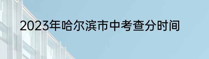 2023年哈尔滨市中考查分时间