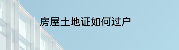 房屋土地证如何过户