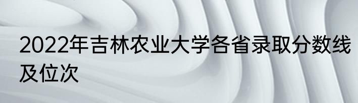 2022年吉林农业大学各省录取分数线及位次