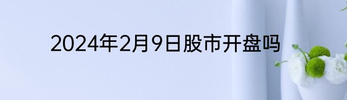 2024年2月9日股市开盘吗