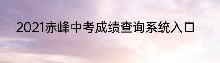 2021赤峰中考成绩查询系统入口