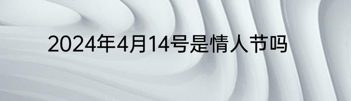 2024年4月14号是情人节吗