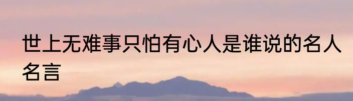 世上无难事只怕有心人是谁说的名人名言