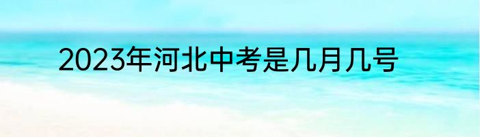 2023年河北中考是几月几号