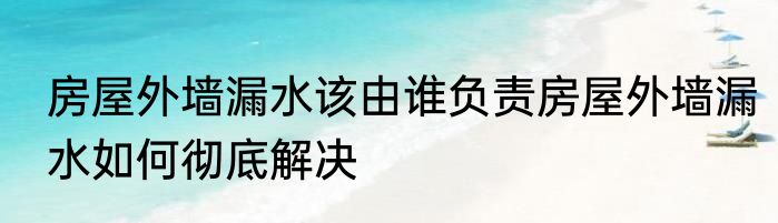 房屋外墙漏水该由谁负责房屋外墙漏水如何彻底解决