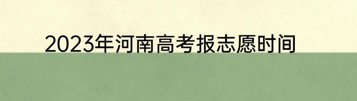 2023年河南高考报志愿时间