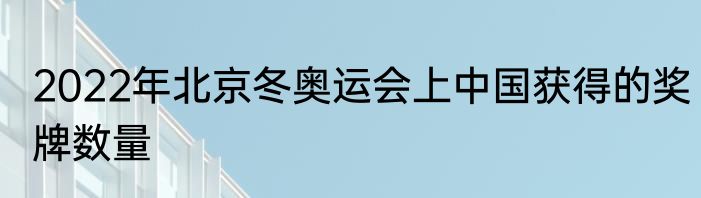 2022年北京冬奥运会上中国获得的奖牌数量