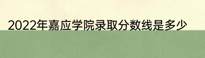 2022年嘉应学院录取分数线是多少