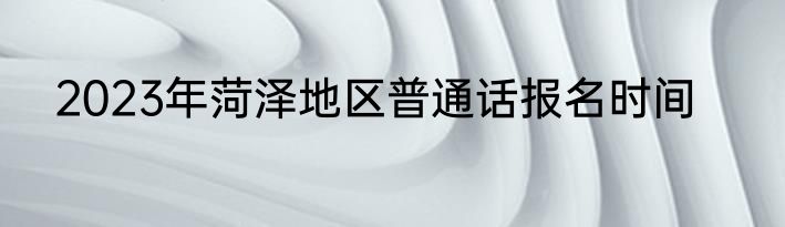 2023年菏泽地区普通话报名时间