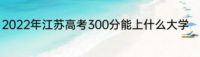 2022年江苏高考300分能上什么大学