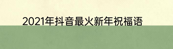 2021年抖音最火新年祝福语