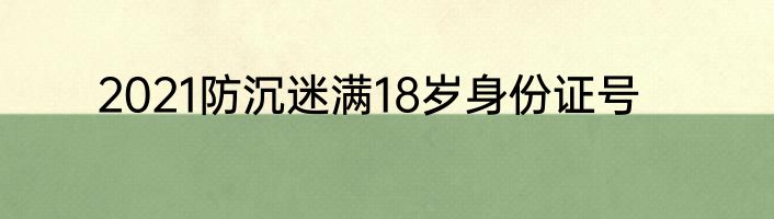 2021防沉迷满18岁身份证号