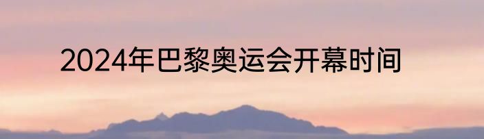 2024年巴黎奥运会开幕时间