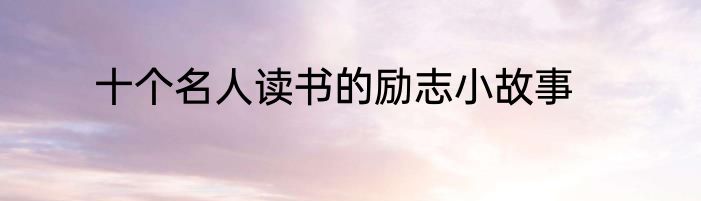 十个名人读书的励志小故事