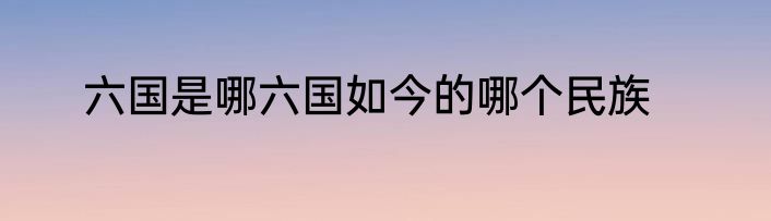 六国是哪六国如今的哪个民族