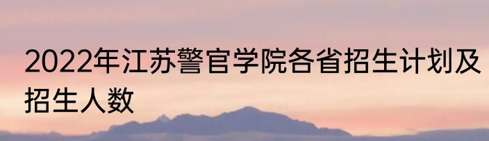 2022年江苏警官学院各省招生计划及招生人数