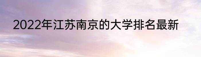 2022年江苏南京的大学排名最新