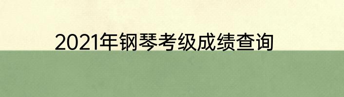 2021年钢琴考级成绩查询
