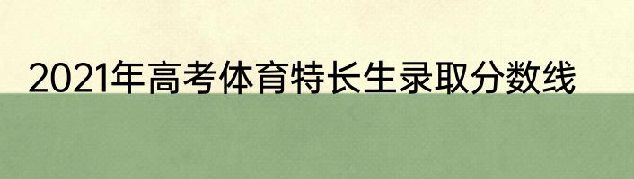 2021年高考体育特长生录取分数线