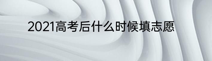 2021高考后什么时候填志愿
