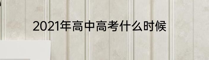 2021年高中高考什么时候